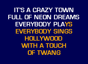 IT'S A CRAZY TOWN
FULL OF NEON DREAMS
EVERYBODY PLAYS
EVERYBODY SINGS
HOLLYWOOD
WITH A TOUCH
OF TWANG