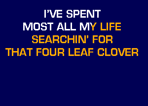 I'VE SPENT
MOST ALL MY LIFE
SEARCHIN' FOR
THAT FOUR LEAF CLOVER