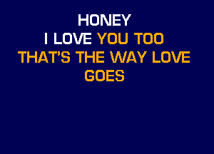 HONEY
I LOVE YOU TOO
THAT'S THE WAY LOVE
GOES