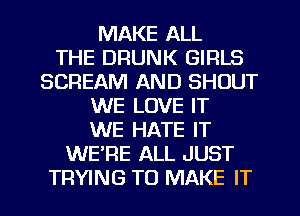 MAKE ALL
THE DRUNK GIRLS
SCREAM AND SHOUT
WE LOVE IT
WE HATE IT
WERE ALL JUST
TRYING TO MAKE IT