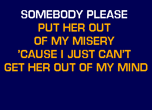 SOMEBODY PLEASE
PUT HER OUT
OF MY MISERY
'CAUSE I JUST CAN'T
GET HER OUT OF MY MIND