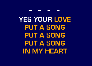 YES YOUR LOVE
PUT A SONG

PUT A SONG
PUT A SONG
IN MY HEART