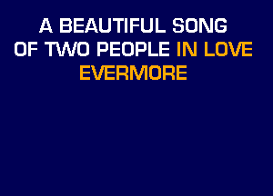 A BEAUTIFUL SONG
OF TWO PEOPLE IN LOVE
EVERMORE