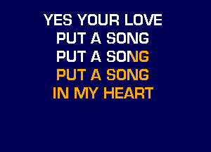 YES YOUR LOVE
PUT A SONG
PUT A SONG
PUT A SONG

IN MY HEART