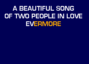 A BEAUTIFUL SONG
OF TWO PEOPLE IN LOVE
EVERMORE