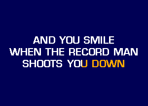 AND YOU SMILE
WHEN THE RECORD MAN
SHUOTS YOU DOWN