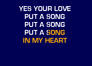 YES YOUR LOVE
PUT A SONG
PUT A SONG
PUT A SONG

IN MY HEART