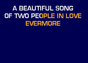 A BEAUTIFUL SONG
OF TWO PEOPLE IN LOVE
EVERMORE