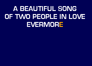 A BEAUTIFUL SONG
OF TWO PEOPLE IN LOVE
EVERMORE