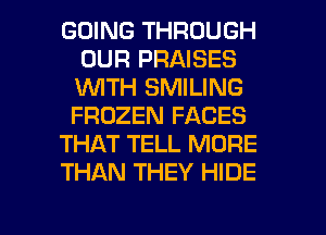 GOING THROUGH
OUR PRAISES
'WITH SMILING
FROZEN FACES

THAT TELL MORE

THAN THEY HIDE

g
