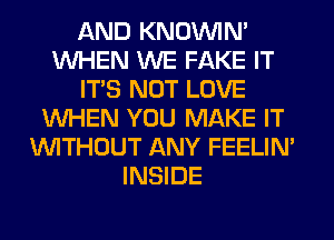 AND KNOUVIN'
WHEN WE FAKE IT
ITS NOT LOVE
WHEN YOU MAKE IT
WITHOUT ANY FEELIM
INSIDE