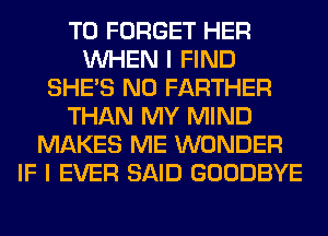 T0 FORGET HER
WHEN I FIND
SHE'S N0 FARTHER
THAN MY MIND
MAKES ME WONDER
IF I EVER SAID GOODBYE