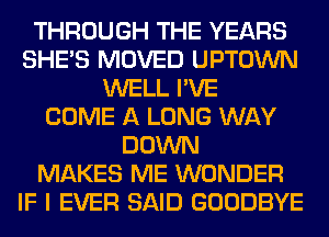 THROUGH THE YEARS
SHE'S MOVED UPTOWN
WELL I'VE
COME A LONG WAY
DOWN
MAKES ME WONDER
IF I EVER SAID GOODBYE