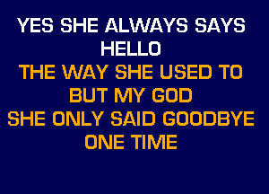 YES SHE ALWAYS SAYS
HELLO
THE WAY SHE USED TO
BUT MY GOD
SHE ONLY SAID GOODBYE
ONE TIME