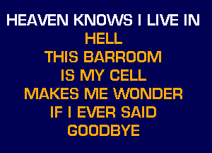 HEAVEN KNOWS I LIVE IN
HELL
THIS BARROOM
IS MY CELL
MAKES ME WONDER
IF I EVER SAID
GOODBYE