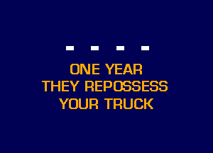 ONE YEAR

THEY REPOSSESS
YOUR TRUCK