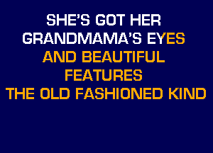 SHE'S GOT HER
GRANDMAMA'S EYES
AND BEAUTIFUL
FEATURES
THE OLD FASHIONED KIND