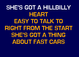 SHE'S GOT A HILLBILLY
HEART
EASY TO TALK TO
RIGHT FROM THE START
SHE'S GOT A THING
ABOUT FAST CARS