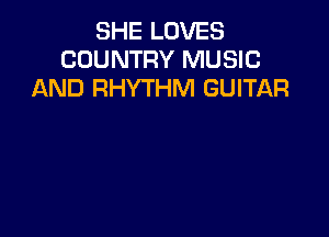 SHE LOVES
COUNTRY MUSIC
AND RHYTHM GUITAR