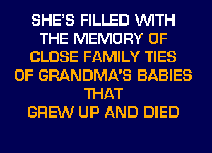 SHE'S FILLED WITH
THE MEMORY OF
CLOSE FAMILY TIES
0F GRANDMA'S BABIES
THAT
GREW UP AND DIED
