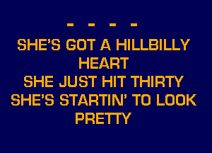 SHE'S GOT A HILLBILLY
HEART
SHE JUST HIT THIRTY
SHE'S STARTIM TO LOOK
PRETTY