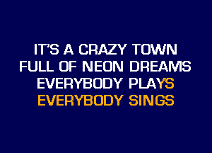 IT'S A CRAZY TOWN
FULL OF NEON DREAMS
EVERYBODY PLAYS
EVERYBODY SINGS