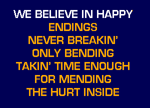 WE BELIEVE IN HAPPY
ENDINGS
NEVER BREAKIN'
ONLY BENDING
TAKIN' TIME ENOUGH
FOR MENDING
THE HURT INSIDE