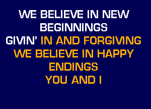WE BELIEVE IN NEW
BEGINNINGS
GIVIM IN AND FORGIVING
WE BELIEVE IN HAPPY
ENDINGS
YOU AND I