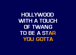 HOLLYWOOD
WITH A TOUCH
OF TWANG

TO BE A STAR
YOU GOTTA