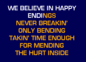 WE BELIEVE IN HAPPY
ENDINGS
NEVER BREAKIN'
ONLY BENDING
TAKIN' TIME ENOUGH
FOR MENDING
THE HURT INSIDE