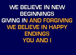 WE BELIEVE IN NEW
BEGINNINGS
GIVING IN AND FORGIVING
WE BELIEVE IN HAPPY
ENDINGS
YOU AND I