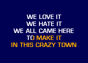 WE LOVE IT
WE HATE IT

WE ALL CAME HERE
TO MAKE IT

IN THIS CRAZY TOWN