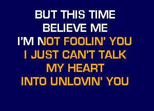 BUT THIS TIME
BELIEVE ME
I'M NOT FOULIN' YOU
I JUST CANT TALK
MY HEART
INTO UNLOVIN' YOU