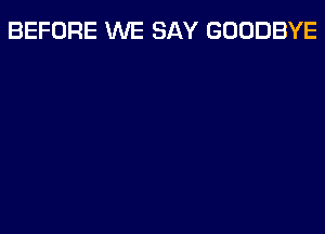 BEFORE WE SAY GOODBYE