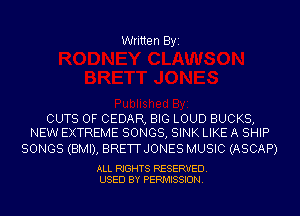 Written Byi

CUTS OF CEDAR, BIG LOUD BUCKS,
NEW EXTREME SONGS, SINK LIKE A SHIP

SONGS (BMI), BRETTJONES MUSIC (ASCAP)

ALL RIGHTS RESERVED.
USED BY PERMISSION.