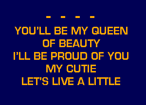 YOU'LL BE MY QUEEN
OF BEAUTY
I'LL BE PROUD OF YOU
MY CUTIE
LET'S LIVE A LITTLE
