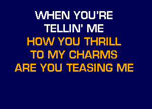 WHEN YOU'RE
TELLIM ME
HOW YOU THRILL
TO MY CHARMS
ARE YOU TEASING ME