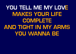 YOU TELL ME MY LOVE
MAKES YOUR LIFE
COMPLETE
AND TIGHT IN MY ARMS
YOU WANNA BE