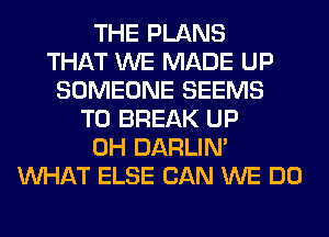 THE PLANS
THAT WE MADE UP
SOMEONE SEEMS
T0 BREAK UP
0H DARLIN'
WHAT ELSE CAN WE DO