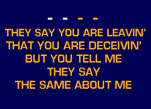 THEY SAY YOU ARE LEAVIN'
THAT YOU ARE DECEIVIN'
BUT YOU TELL ME
THEY SAY
THE SAME ABOUT ME