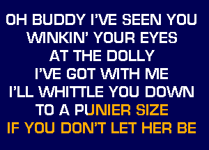 0H BUDDY I'VE SEEN YOU
VVINKIN' YOUR EYES
AT THE DOLLY
I'VE GOT WITH ME
I'LL VVHITI'LE YOU DOWN
TO A PUNIER SIZE
IF YOU DON'T LET HER BE