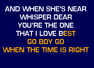 AND WHEN SHE'S NEAR
VVHISPER DEAR
YOU'RE THE ONE

THAT I LOVE BEST
GO BOY GO
WHEN THE TIME IS RIGHT
