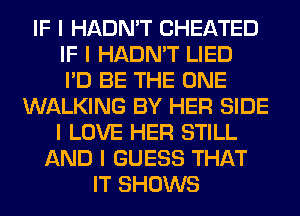 IF I HADN'T CHEATED
IF I HADN'T LIED
I'D BE THE ONE
WALKING BY HER SIDE
I LOVE HER STILL
AND I GUESS THAT
IT SHOWS