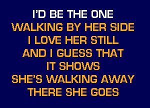 I'D BE THE ONE
WALKING BY HER SIDE
I LOVE HER STILL
AND I GUESS THAT
IT SHOWS
SHE'S WALKING AWAY
THERE SHE GOES