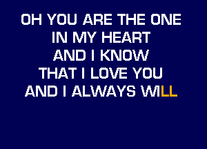 0H YOU ARE THE ONE
IN MY HEART
AND I KNOW
THAT I LOVE YOU
AND I ALWAYS INILL