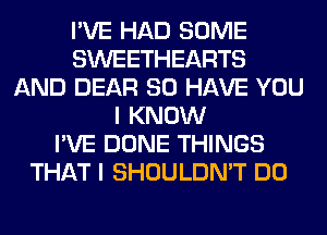 I'VE HAD SOME
SWEETHEARTS
AND DEAR SO HAVE YOU
I KNOW
I'VE DONE THINGS
THAT I SHOULDN'T DO