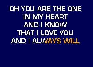 0H YOU ARE THE ONE
IN MY HEART
AND I KNOW
THAT I LOVE YOU
AND I ALWAYS INILL