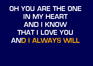 0H YOU ARE THE ONE
IN MY HEART
AND I KNOW
THAT I LOVE YOU
AND I ALWAYS INILL