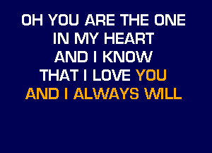 0H YOU ARE THE ONE
IN MY HEART
AND I KNOW
THAT I LOVE YOU
AND I ALWAYS INILL