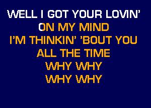 WELL I GOT YOUR LOVIN'
ON MY MIND
I'M THINKIM 'BOUT YOU
ALL THE TIME
WHY WHY
WHY WHY